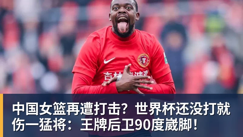 中国女篮再遭打击？世界杯还没打就伤一猛将：王牌后卫90度崴脚！