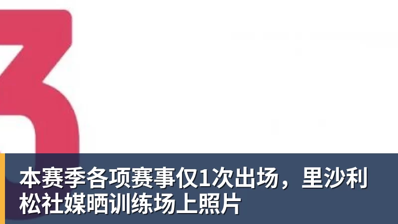 本赛季各项赛事仅1次出场，里沙利松社媒晒训练场上照片