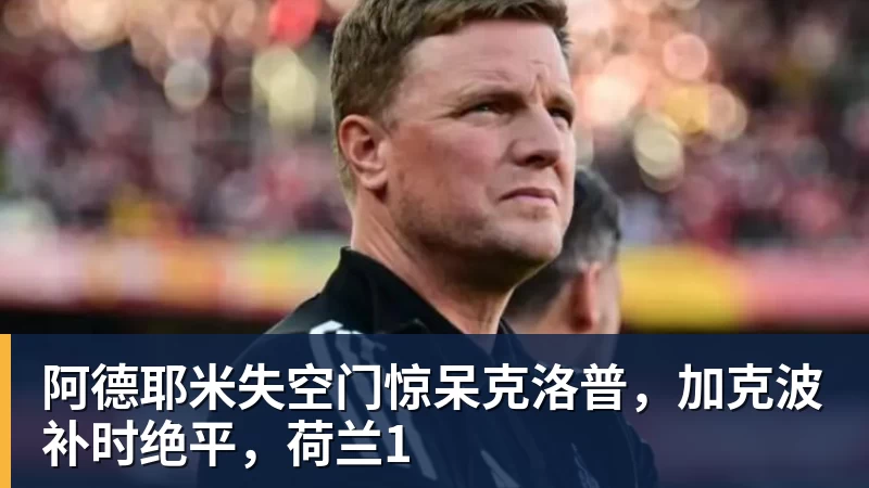 阿德耶米失空门惊呆克洛普，加克波补时绝平，荷兰1