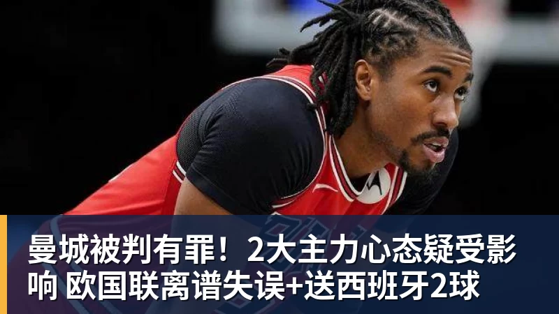曼城被判有罪!2大主力心态疑受影响 欧国联离谱失误+送西班牙2球