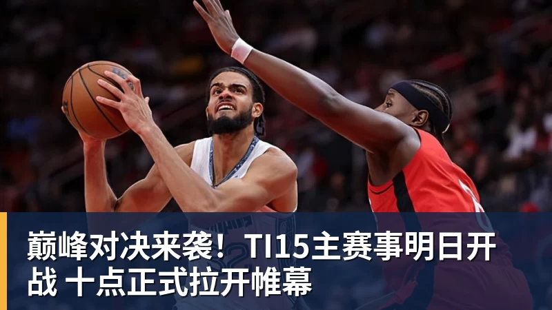 巅峰对决来袭!TI15主赛事明日开战 十点正式拉开帷幕