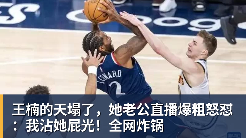 王楠的天塌了，她老公直播爆粗怒怼：我沾她屁光！全网炸锅