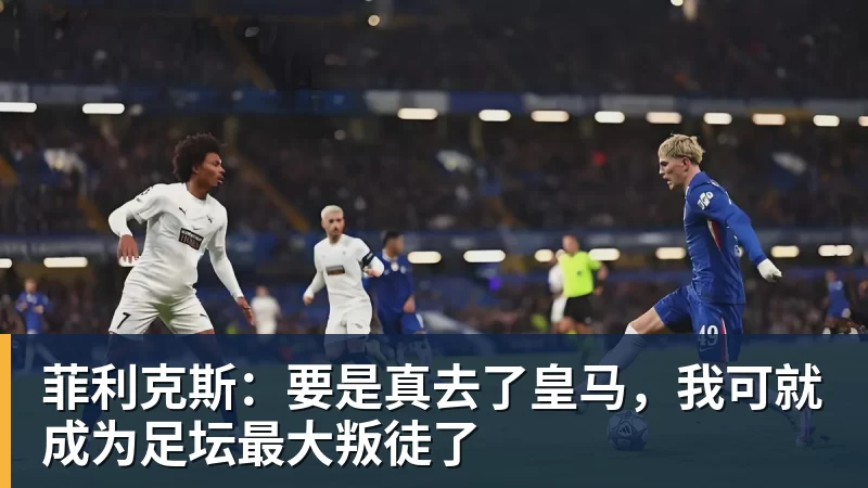 菲利克斯：要是真去了皇马，我可就成为足坛最大叛徒了