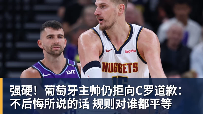 强硬!葡萄牙主帅仍拒向C罗道歉:不后悔所说的话 规则对谁都平等
