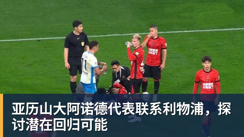 亚历山大阿诺德代表联系利物浦,探讨潜在回归可能