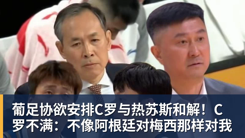 葡足协欲安排C罗与热苏斯和解！C罗不满：不像阿根廷对梅西那样对我