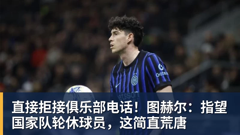 直接拒接俱乐部电话!图赫尔:指望国家队轮休球员,这简直荒唐