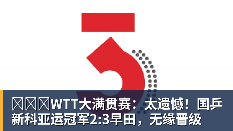 WTT大满贯赛:太遗憾!国乒新科亚运冠军2:3早田,无缘晋级