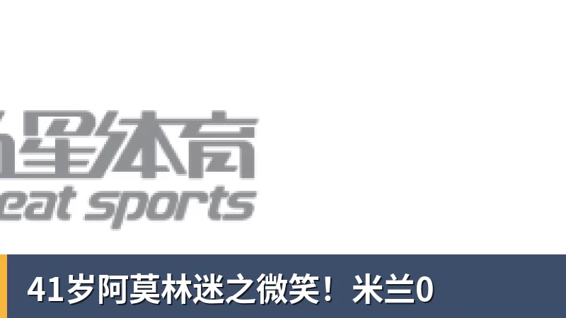 41岁阿莫林迷之微笑!米兰0