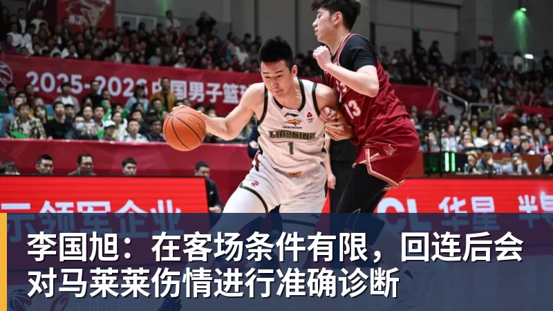 李国旭:在客场条件有限,回连后会对马莱莱伤情进行准确诊断