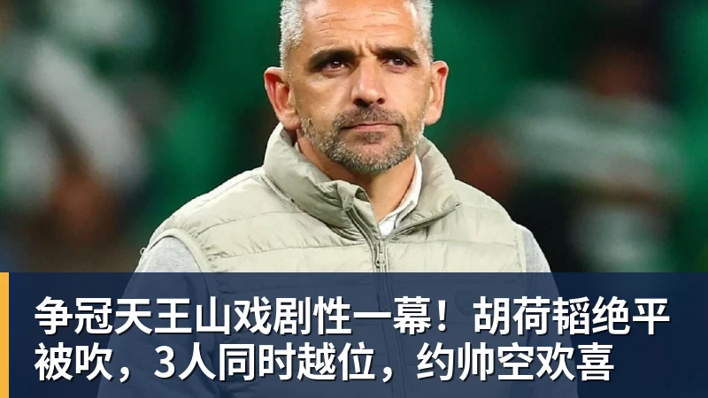 争冠天王山戏剧性一幕！胡荷韬绝平被吹，3人同时越位，约帅空欢喜